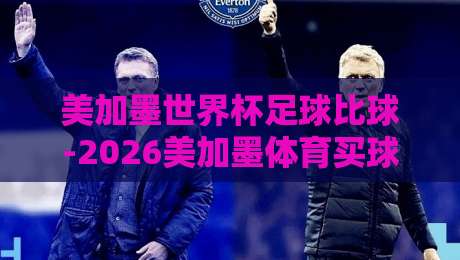 美加墨世界杯足球比球-2026美加墨体育买球站分析，你不得不看的避坑指南