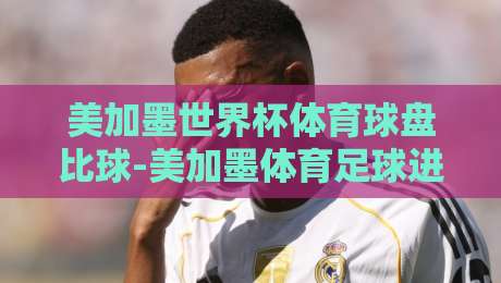 美加墨世界杯体育球盘比球-美加墨体育足球进球球盘：2026年盘口深度解析与实战心得