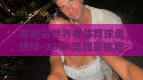 美加墨世界杯体育球盘进球-2026美加墨体育投球赛网站：你得懂的实战技巧与平台选择
