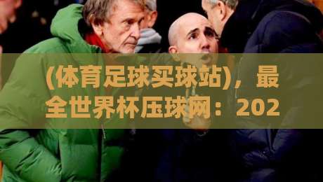 (体育足球买球站)，最全世界杯压球网：2026年世界杯押注指南与避坑秘籍