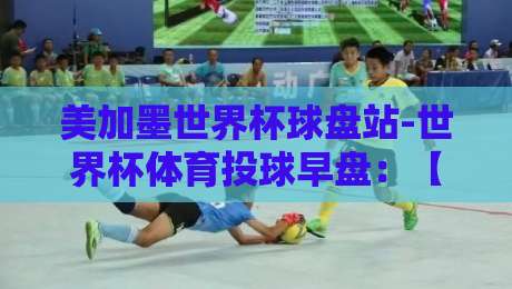 美加墨世界杯球盘站-世界杯体育投球早盘：【美加墨世界杯球盘站-世界杯体育投球早盘】2026年早盘策略与独家解析
