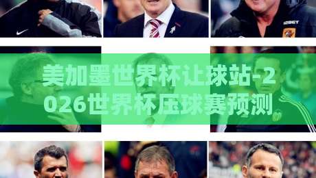 美加墨世界杯让球站-2026世界杯压球赛预测:老司机手把手教你避坑 美加墨世界杯让球站-2026世界杯压球赛预测:老司机手把手教你避坑