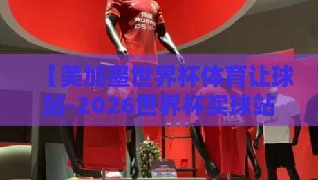 【美加墨世界杯体育让球站-2026世界杯买球站直播】: 资深球迷教你避开这些坑 【美加墨世界杯体育让球站-2026世界杯买球站直播】: 资深球迷教你避开这些坑