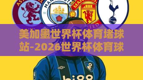 美加墨世界杯体育堵球站-2026世界杯体育球盘网走势：从赔率变化看夺冠热门与黑马
