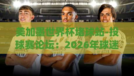 美加墨世界杯堵球站-投球赛论坛：2026年球迷必知的投注技巧与避坑指南(美加墨世界杯堵球站)