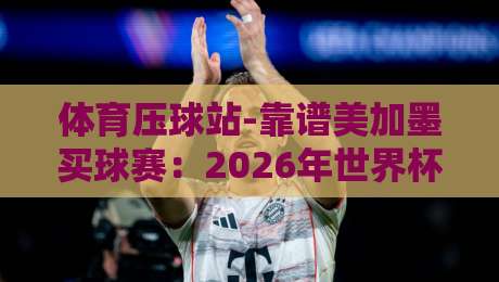 体育压球站-靠谱美加墨买球赛:2026年世界杯门票这么买才不亏(体育压球站) 体育压球站-靠谱美加墨买球赛:2026年世界杯门票这么买才不亏(体育压球站)