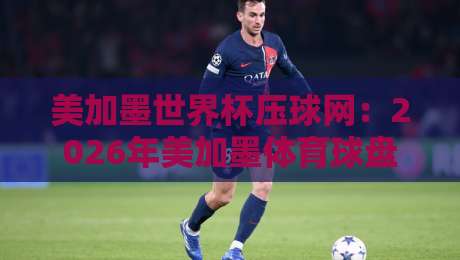 美加墨世界杯压球网：2026年美加墨体育球盘买球赛公司如何选？