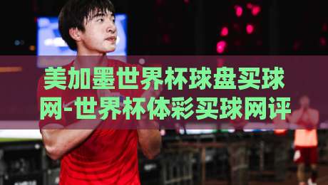 美加墨世界杯球盘买球网-世界杯体彩买球网评级：2026年最新平台实测与避坑指南