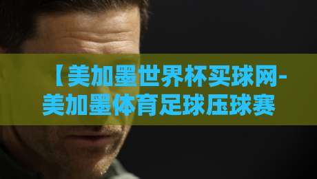 【美加墨世界杯买球网-美加墨体育足球压球赛推荐】:2026年压球赛实战指南 【美加墨世界杯买球网-美加墨体育足球压球赛推荐】:2026年压球赛实战指南